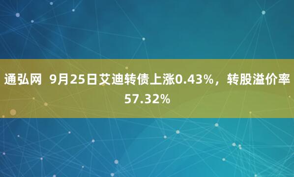 通弘网  9月25日艾迪转债上涨0.43%，转股溢价率57.32%