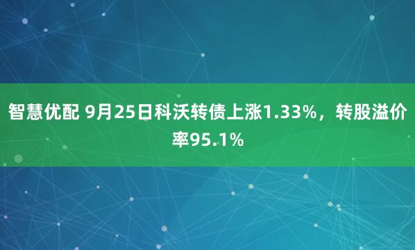 智慧优配 9月25日科沃转债上涨1.33%，转股溢价率95.1%