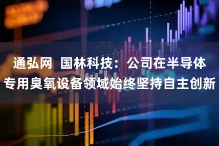通弘网  国林科技：公司在半导体专用臭氧设备领域始终坚持自主创新