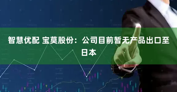 智慧优配 宝莫股份：公司目前暂无产品出口至日本