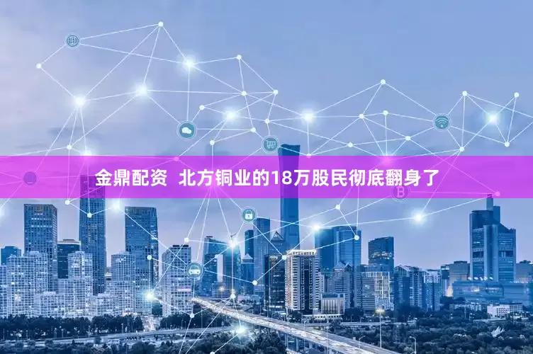 金鼎配资  北方铜业的18万股民彻底翻身了