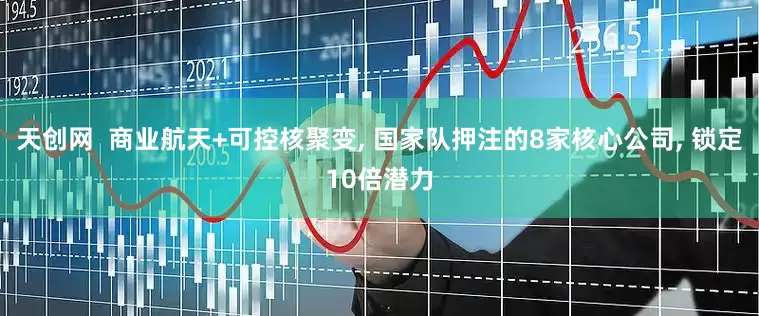 天创网  商业航天+可控核聚变, 国家队押注的8家核心公司, 锁定10倍潜力