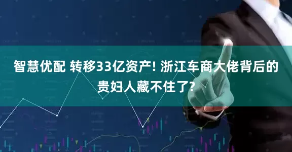 智慧优配 转移33亿资产! 浙江车商大佬背后的贵妇人藏不住了?