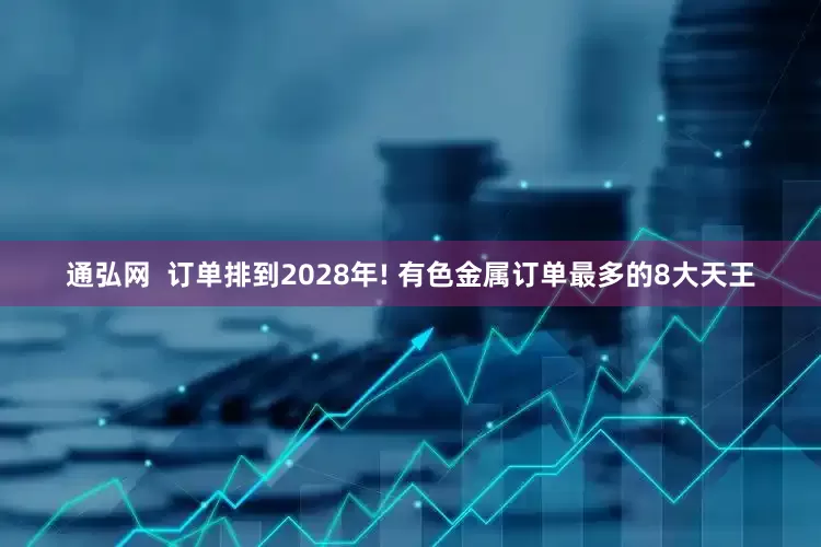 通弘网  订单排到2028年! 有色金属订单最多的8大天王