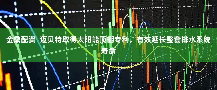 金鼎配资  迈贝特取得太阳能顶棚专利，有效延长整套排水系统寿命